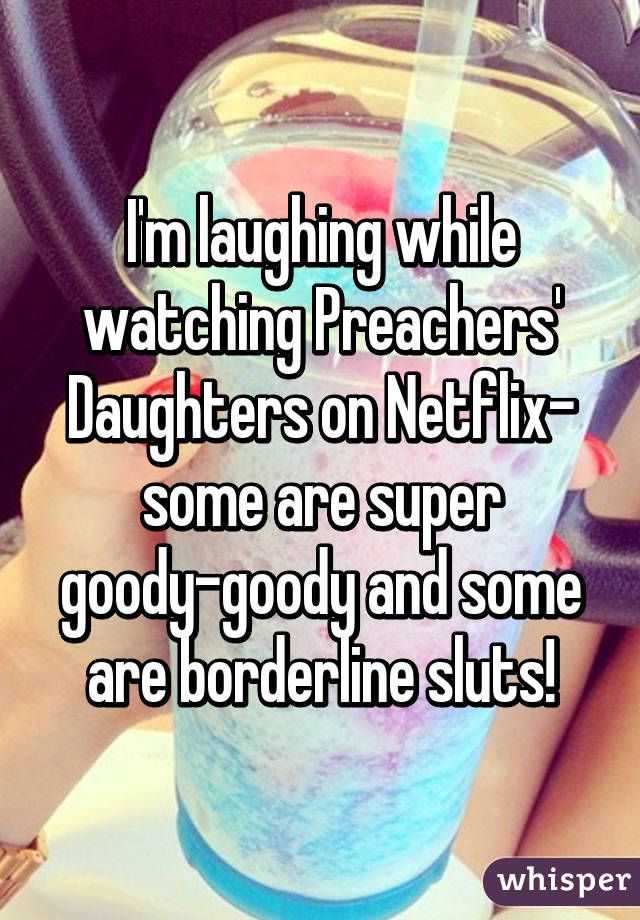 I'm laughing while watching Preachers' Daughters on Netflix- some are super goody-goody and some are borderline sluts!