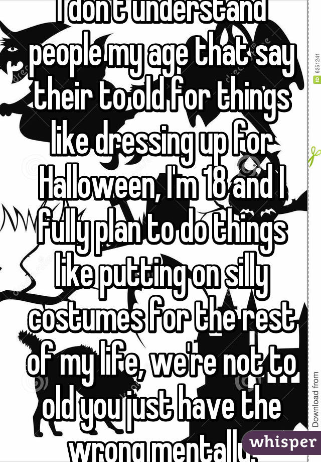 I don't understand people my age that say their to old for things like dressing up for Halloween, I'm 18 and I fully plan to do things like putting on silly costumes for the rest of my life, we're not to old you just have the wrong mentally.