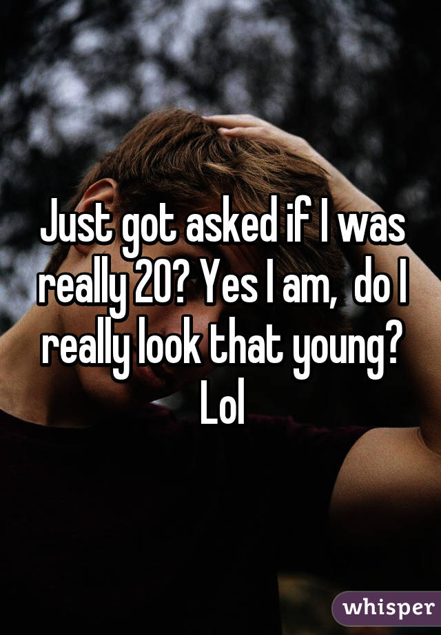 Just got asked if I was really 20? Yes I am,  do I really look that young? Lol