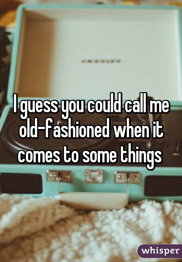 I guess you could call me old-fashioned when it comes to some things 