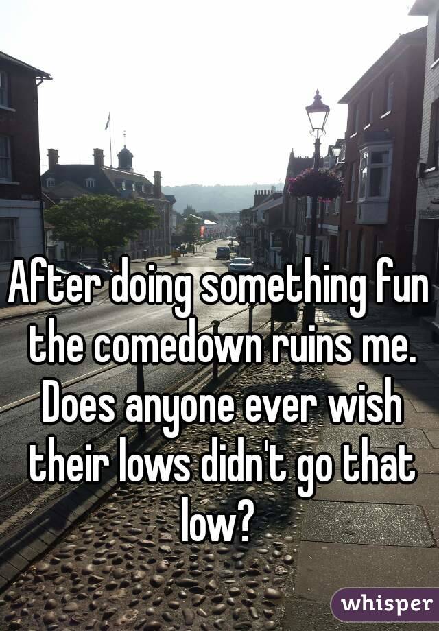 After doing something fun the comedown ruins me. Does anyone ever wish their lows didn't go that low? 