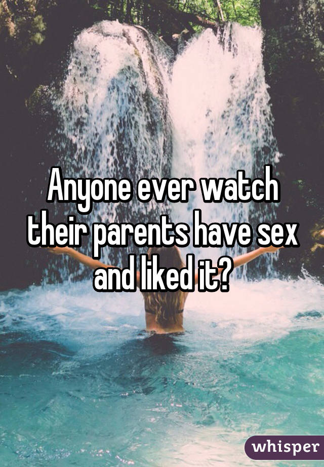 Anyone ever watch their parents have sex and liked it?