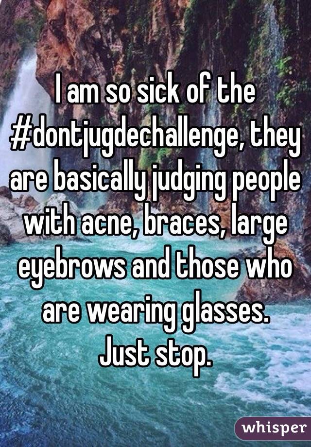 I am so sick of the #dontjugdechallenge, they are basically judging people with acne, braces, large eyebrows and those who are wearing glasses. 
Just stop.