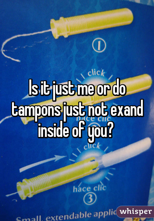 Is it just me or do tampons just not exand inside of you? 