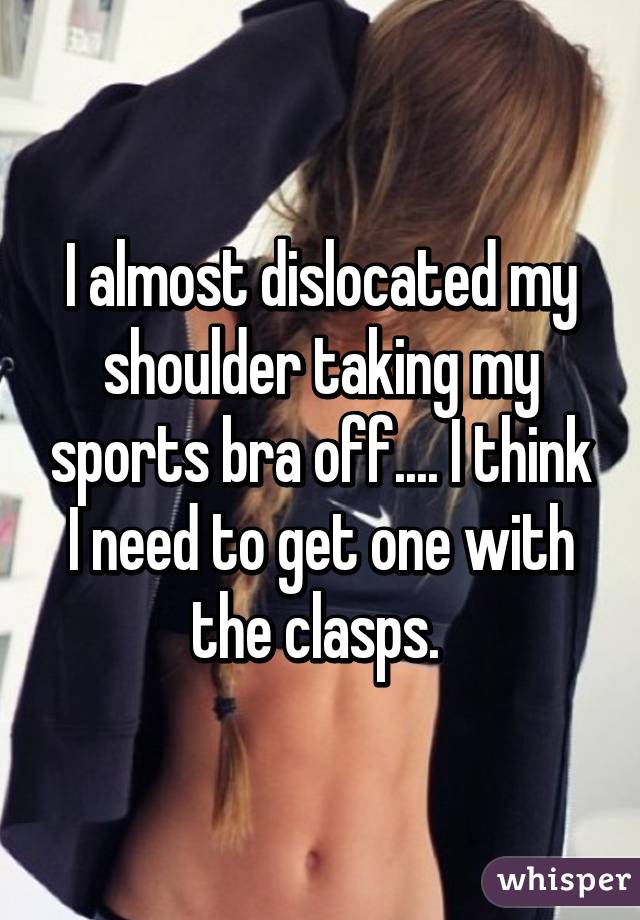 I almost dislocated my shoulder taking my sports bra off.... I think I need to get one with the clasps. 