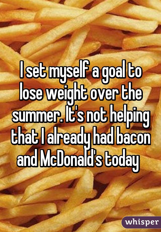 I set myself a goal to lose weight over the summer. It's not helping that I already had bacon and McDonald's today  