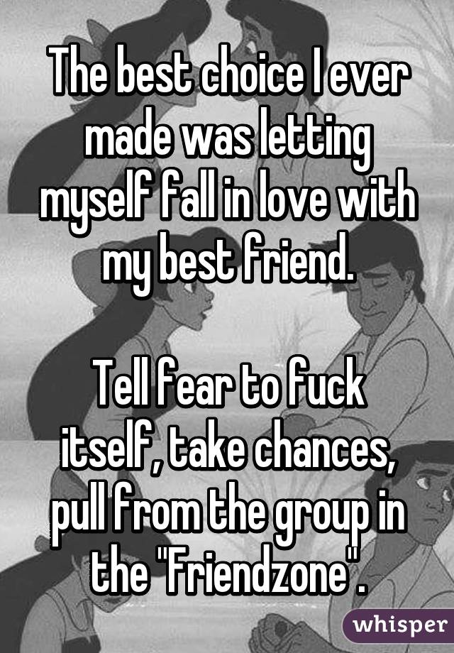 The best choice I ever made was letting myself fall in love with my best friend.

Tell fear to fuck itself, take chances, pull from the group in the "Friendzone".