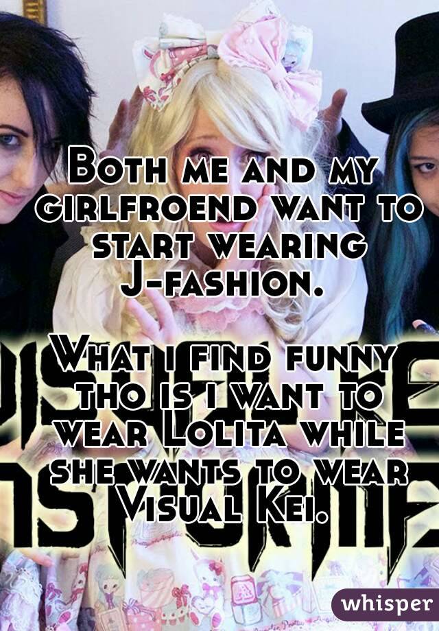 Both me and my girlfroend want to start wearing J-fashion. 

What i find funny tho is i want to wear Lolita while she wants to wear Visual Kei. 