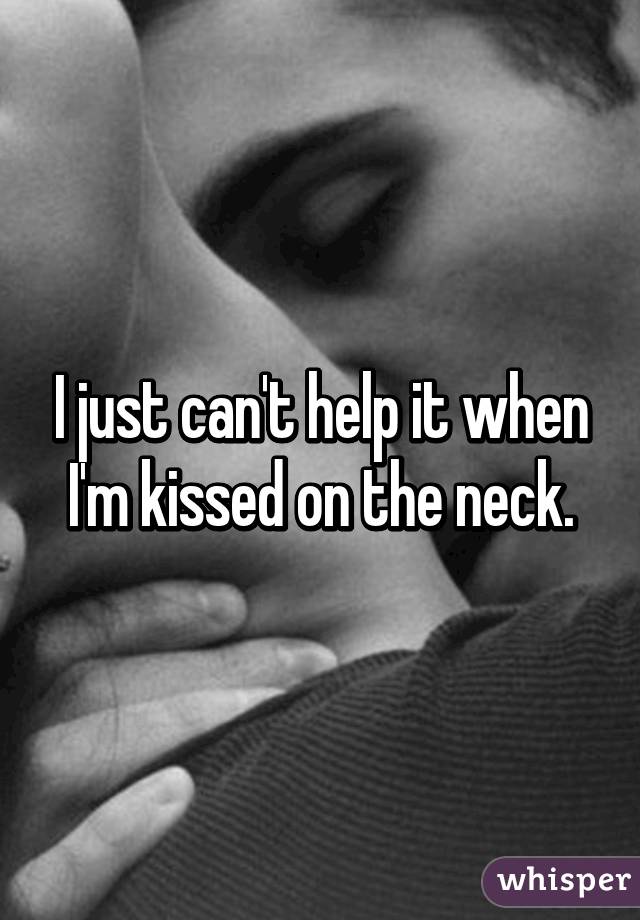 I just can't help it when I'm kissed on the neck.