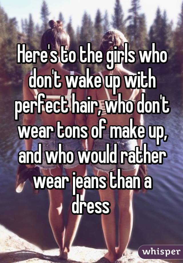 Here's to the girls who don't wake up with perfect hair, who don't wear tons of make up, and who would rather wear jeans than a dress 