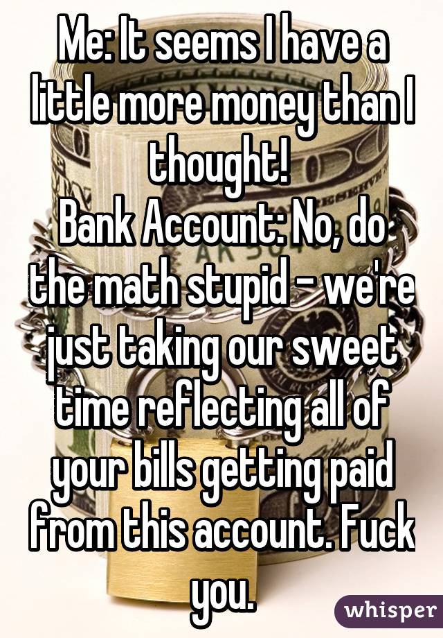 Me: It seems I have a little more money than I thought! 
Bank Account: No, do the math stupid - we're just taking our sweet time reflecting all of your bills getting paid from this account. Fuck you.