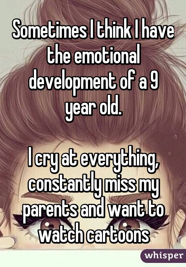 Sometimes I think I have the emotional development of a 9 year old.

I cry at everything, constantly miss my parents and want to watch cartoons