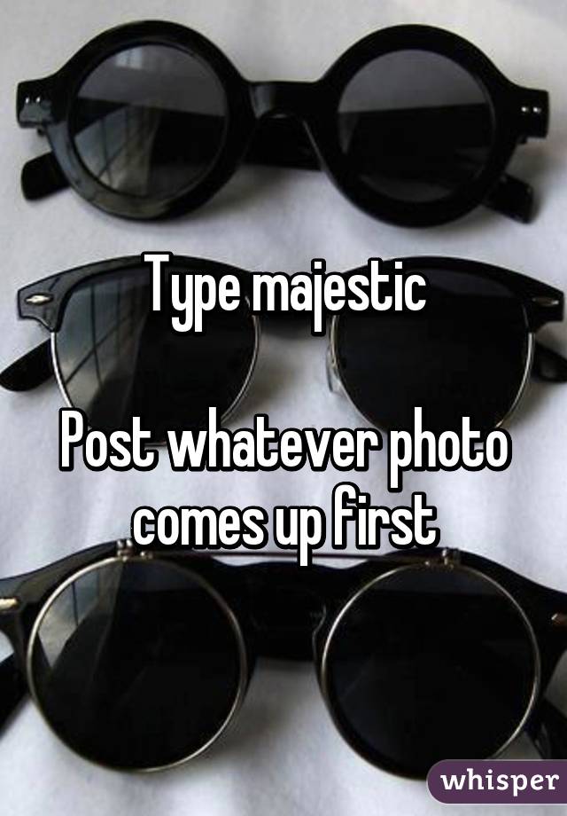 Type majestic

Post whatever photo comes up first
