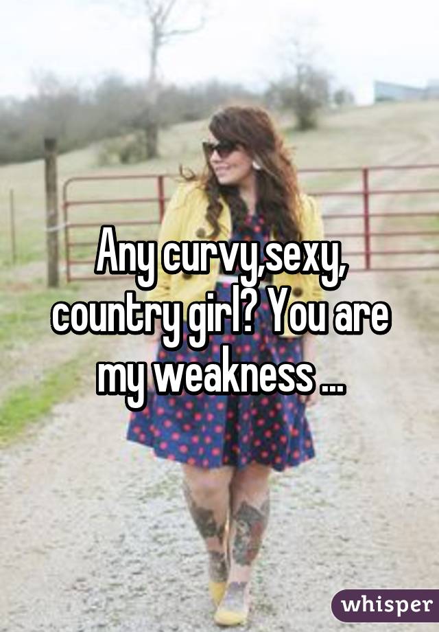 Any curvy,sexy, country girl? You are my weakness ...