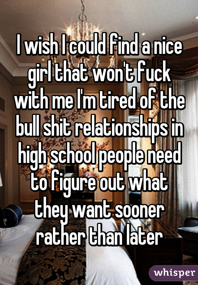 I wish I could find a nice girl that won't fuck with me I'm tired of the bull shit relationships in high school people need to figure out what they want sooner rather than later