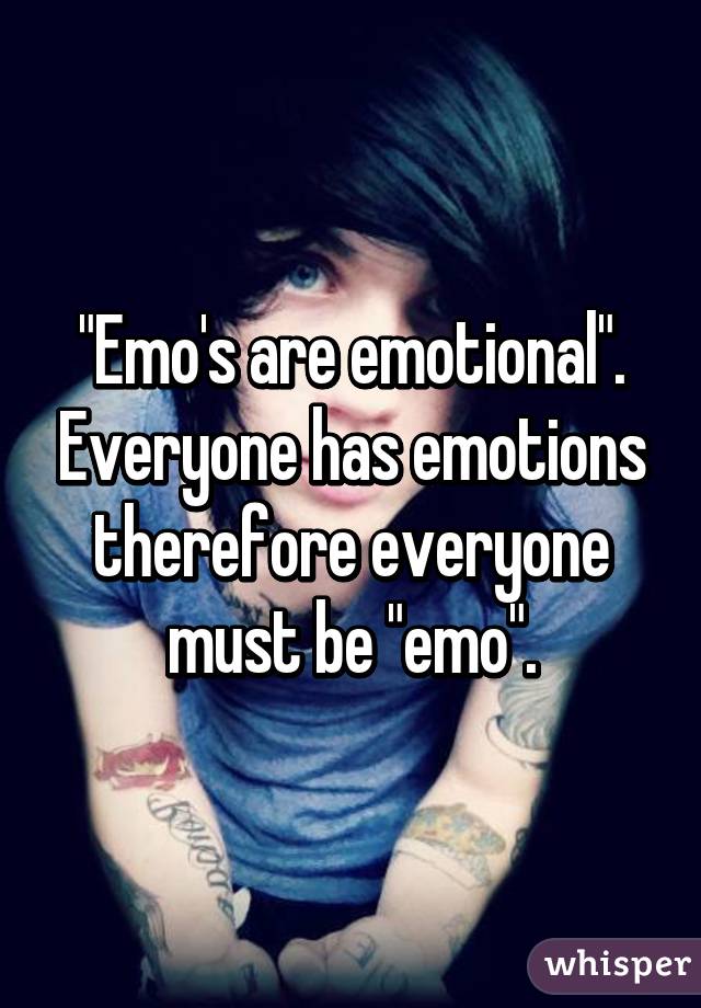 "Emo's are emotional". Everyone has emotions therefore everyone must be "emo".