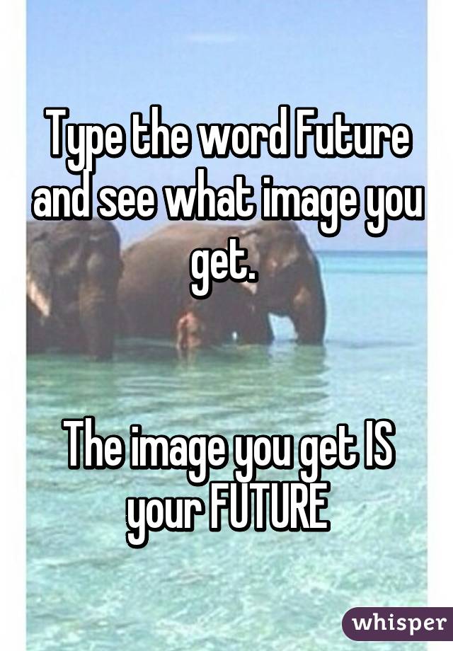 Type the word Future and see what image you get. 


The image you get IS your FUTURE