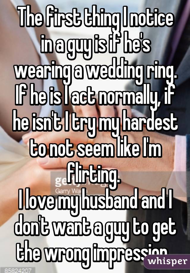 The first thing I notice in a guy is if he's wearing a wedding ring. If he is I act normally, if he isn't I try my hardest to not seem like I'm flirting. 
I love my husband and I don't want a guy to get the wrong impression. 