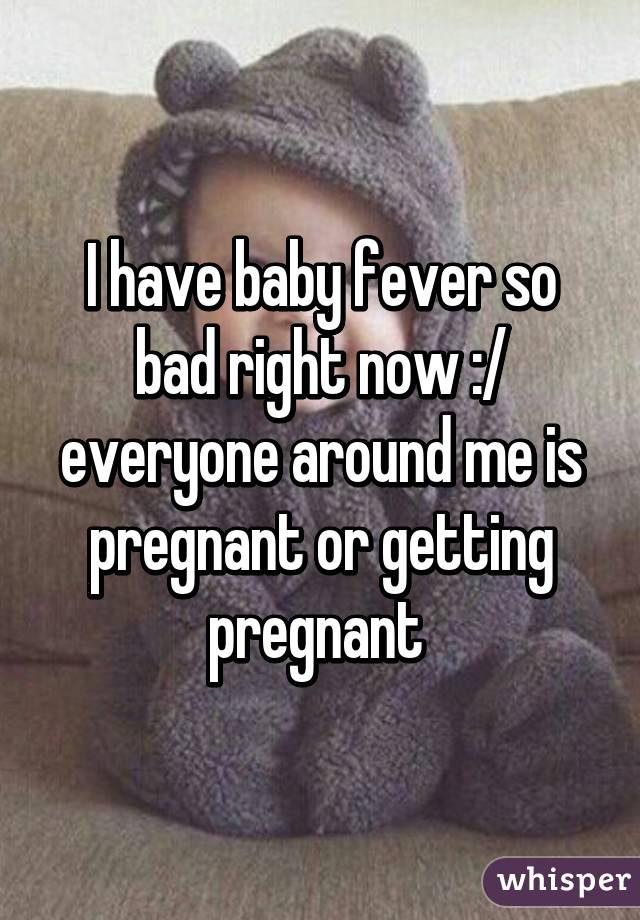 I have baby fever so bad right now :/ everyone around me is pregnant or getting pregnant 