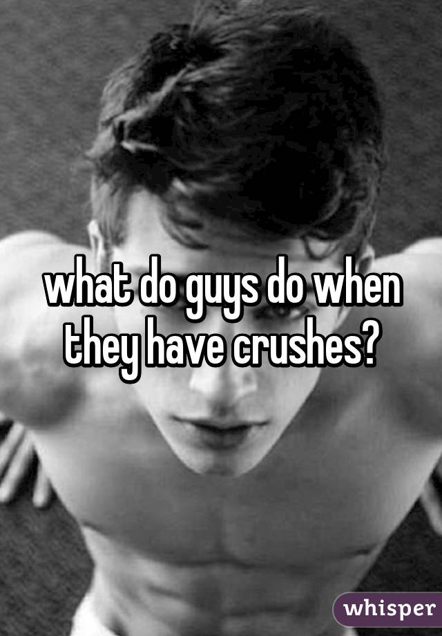 what do guys do when they have crushes?