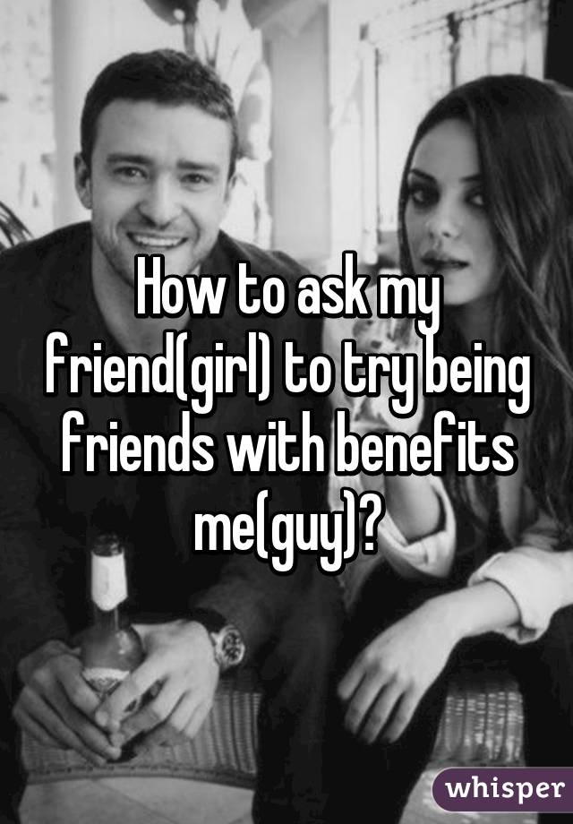 How to ask my friend(girl) to try being friends with benefits me(guy)?