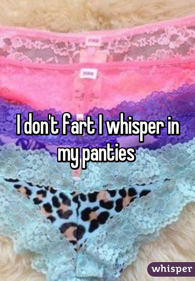 I don't fart I whisper in my panties 