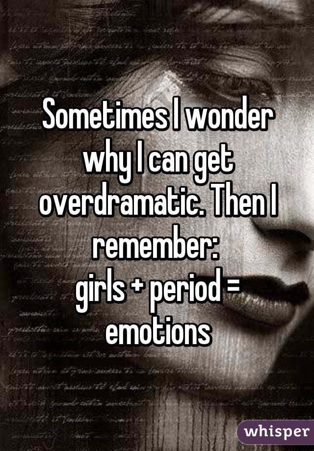 Sometimes I wonder why I can get overdramatic. Then I remember: 
girls + period = emotions