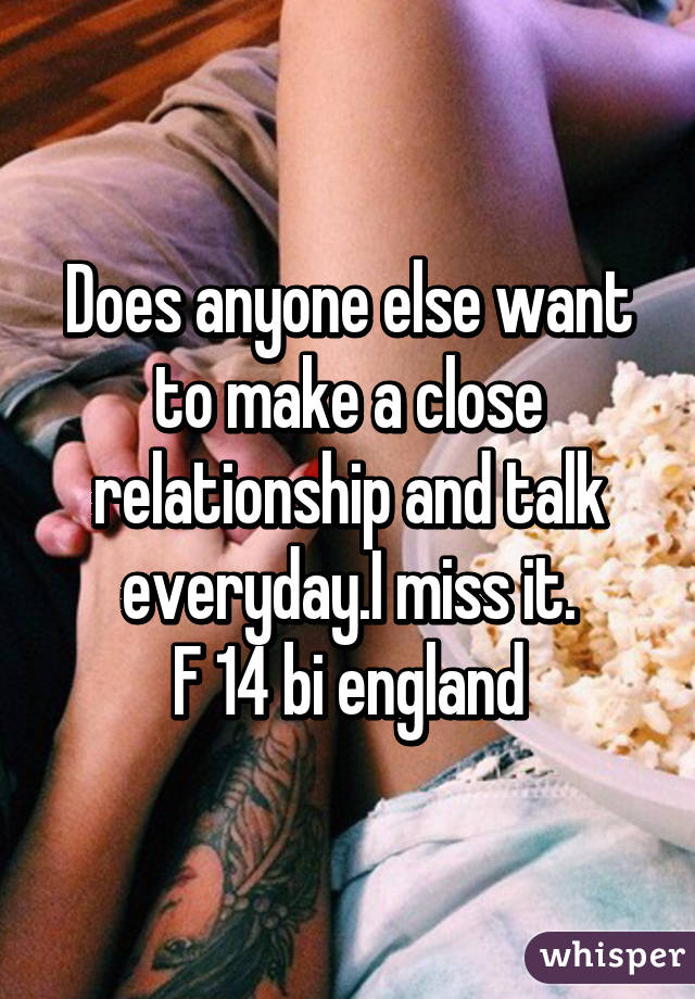 Does anyone else want to make a close relationship and talk everyday.I miss it.
F 14 bi england