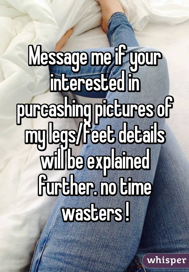 Message me if your interested in purcashing pictures of my legs/feet details will be explained further. no time wasters !
