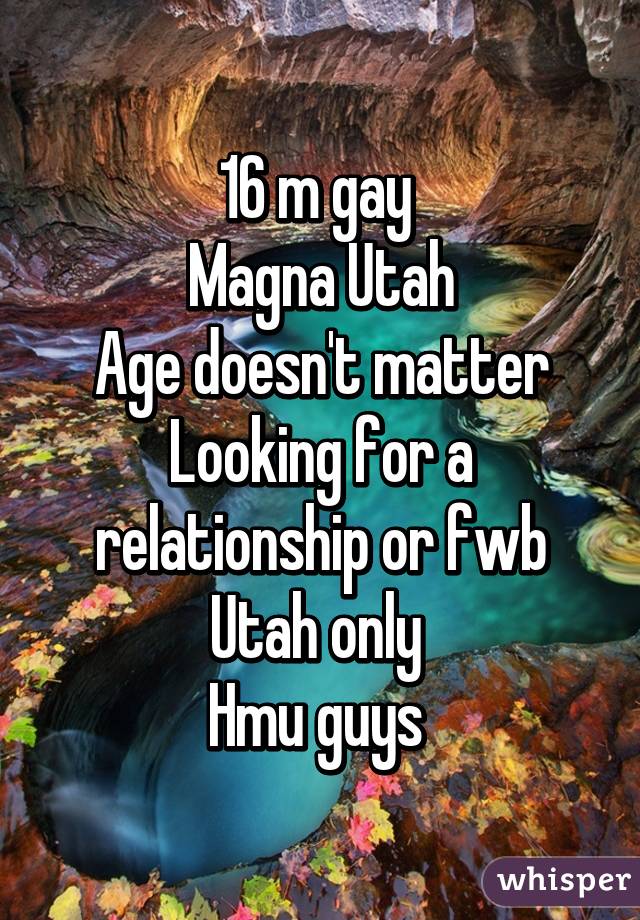 16 m gay 
Magna Utah
Age doesn't matter
Looking for a relationship or fwb
Utah only 
Hmu guys 