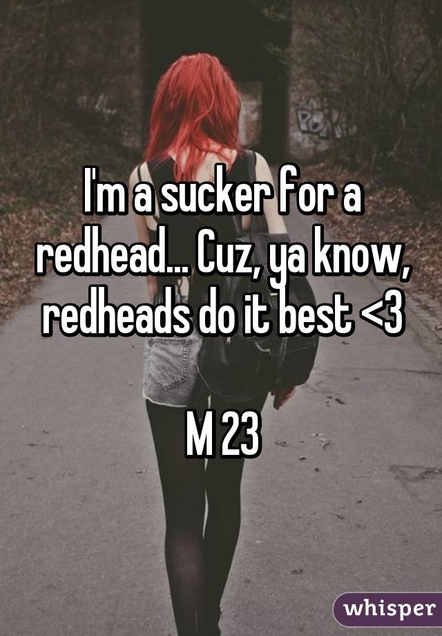 I'm a sucker for a redhead... Cuz, ya know, redheads do it best <3

M 23
