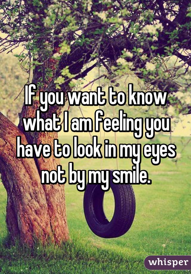 If you want to know what I am feeling you have to look in my eyes not by my smile.
