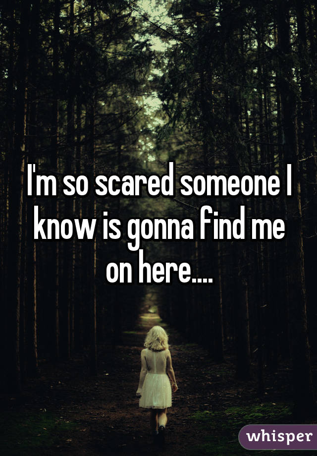 I'm so scared someone I know is gonna find me on here....