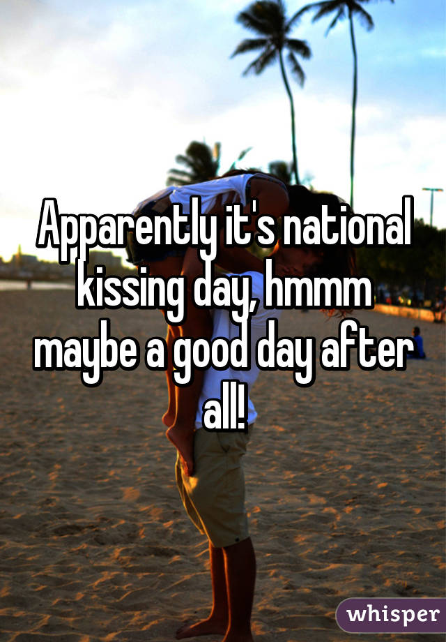 Apparently it's national kissing day, hmmm maybe a good day after all!
