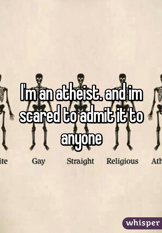 I'm an atheist. and im scared to admit it to anyone