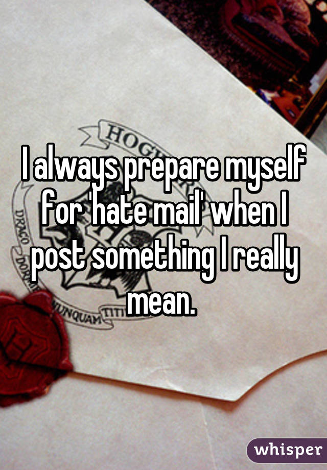 I always prepare myself for 'hate mail' when I post something I really mean. 
