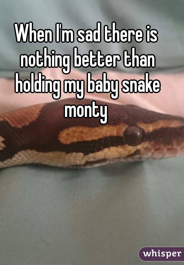 When I'm sad there is nothing better than holding my baby snake monty 