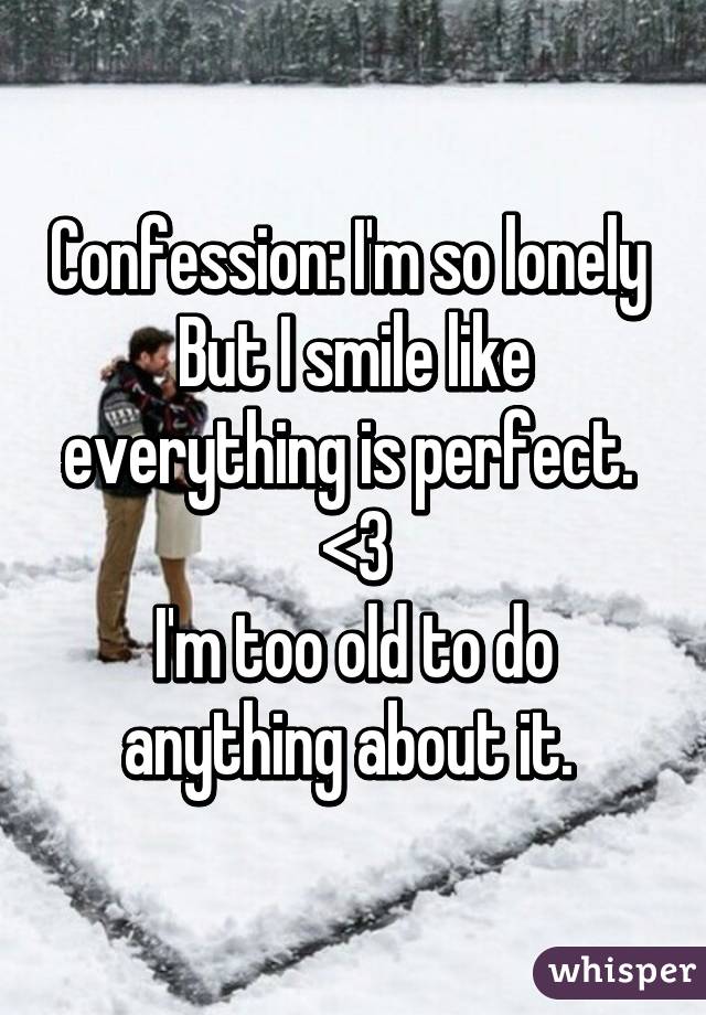 Confession: I'm so lonely 
But I smile like everything is perfect. 
<\3
I'm too old to do anything about it. 