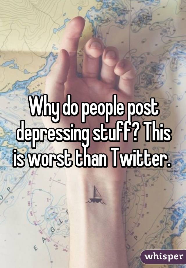 Why do people post depressing stuff? This is worst than Twitter. 