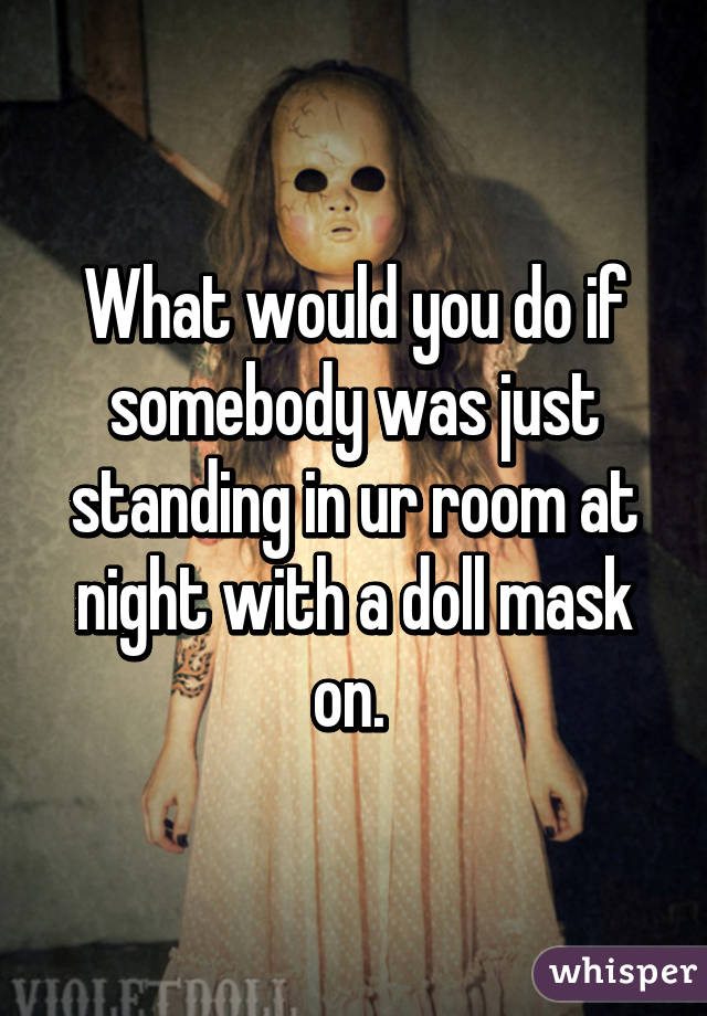 What would you do if somebody was just standing in ur room at night with a doll mask on. 