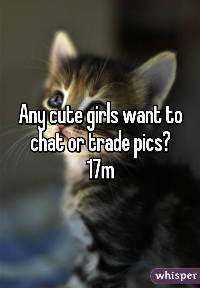 Any cute girls want to chat or trade pics?
17m