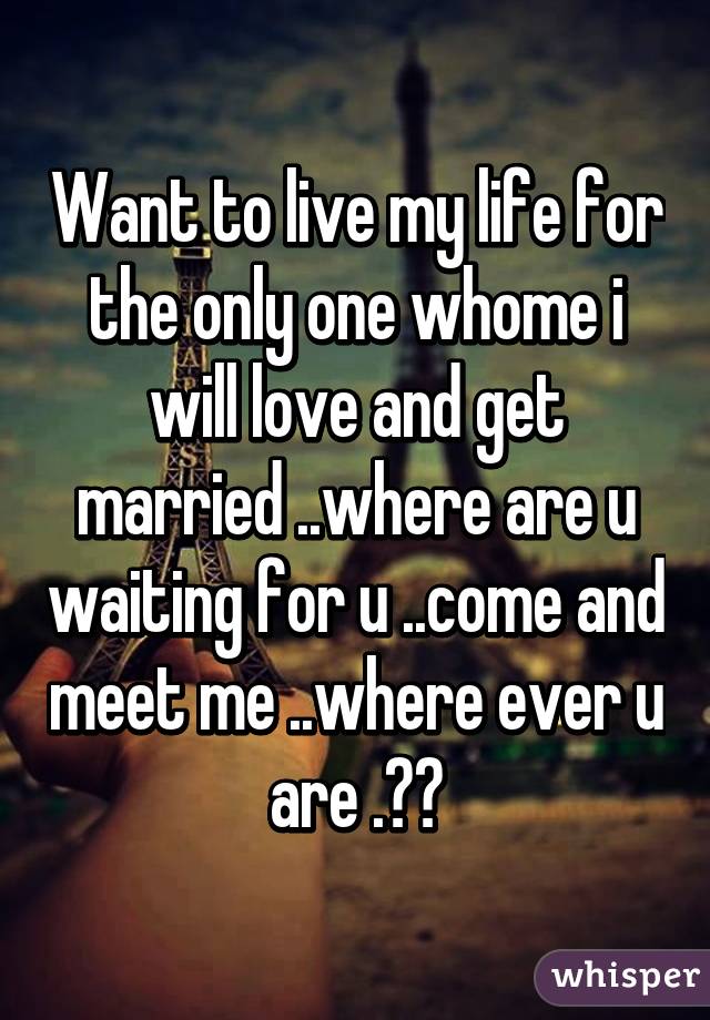 Want to live my life for the only one whome i will love and get married ..where are u waiting for u ..come and meet me ..where ever u are .??