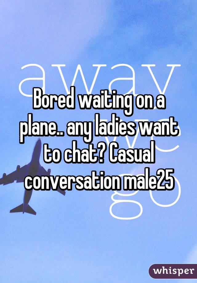 Bored waiting on a plane.. any ladies want to chat? Casual conversation male25