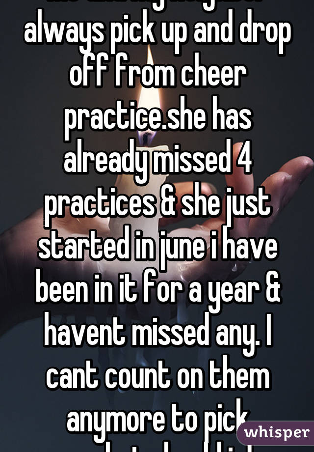 Me and my neighbor always pick up and drop off from cheer practice.she has already missed 4 practices & she just started in june i have been in it for a year & havent missed any. I cant count on them anymore to pick up.what should i do