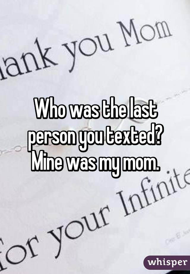 Who was the last person you texted?
Mine was my mom.