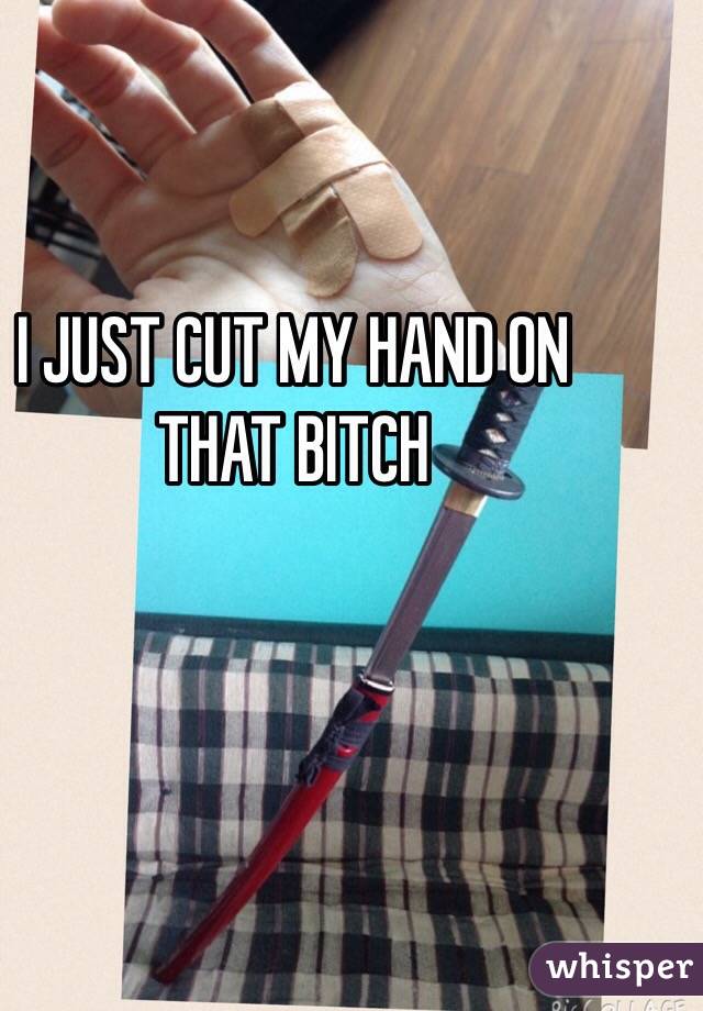 I JUST CUT MY HAND ON THAT BITCH