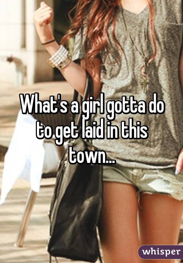 What's a girl gotta do to get laid in this town...