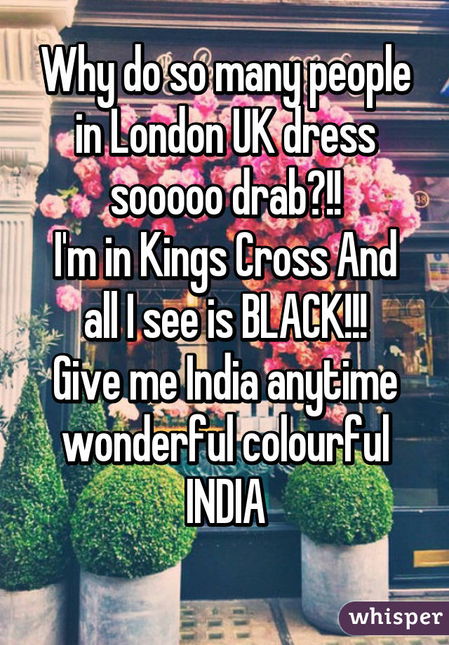 Why do so many people in London UK dress sooooo drab?!!
I'm in Kings Cross And all I see is BLACK!!!
Give me India anytime wonderful colourful INDIA
