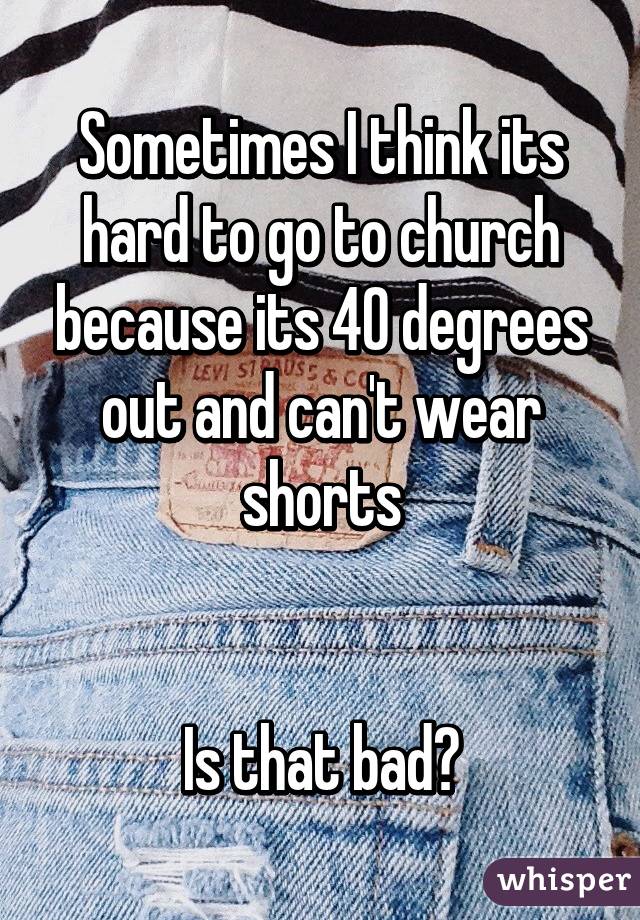 Sometimes I think its hard to go to church because its 40 degrees out and can't wear shorts


Is that bad?