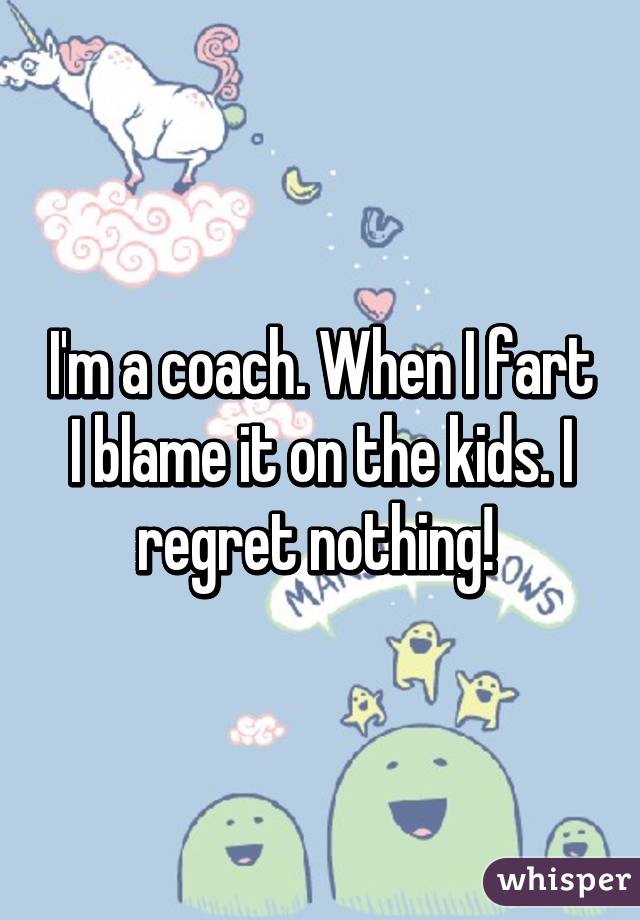 I'm a coach. When I fart I blame it on the kids. I regret nothing! 